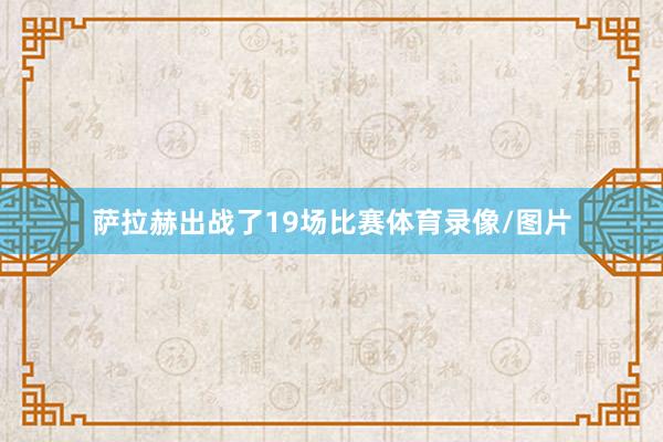 萨拉赫出战了19场比赛体育录像/图片