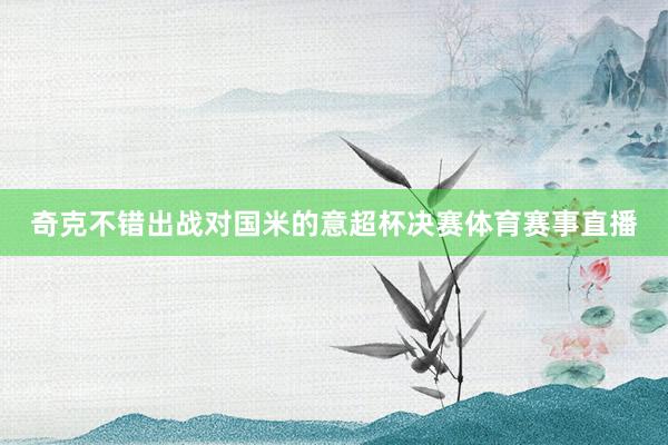 奇克不错出战对国米的意超杯决赛体育赛事直播
