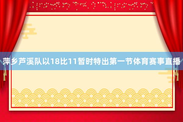 萍乡芦溪队以18比11暂时特出第一节体育赛事直播