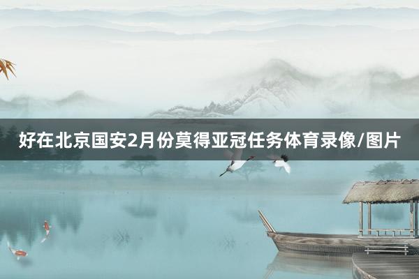 好在北京国安2月份莫得亚冠任务体育录像/图片