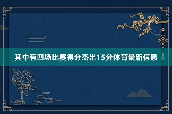 其中有四场比赛得分杰出15分体育最新信息