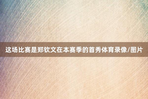 这场比赛是郑钦文在本赛季的首秀体育录像/图片