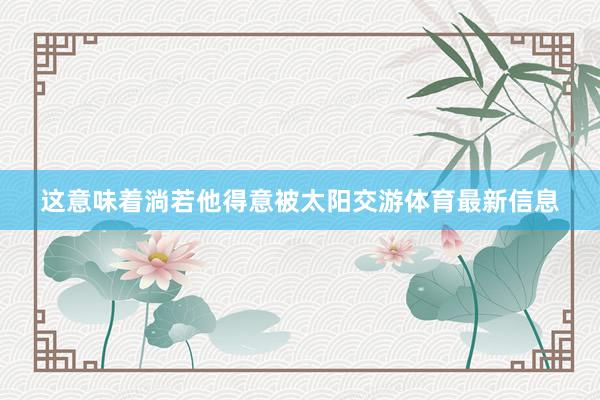 这意味着淌若他得意被太阳交游体育最新信息