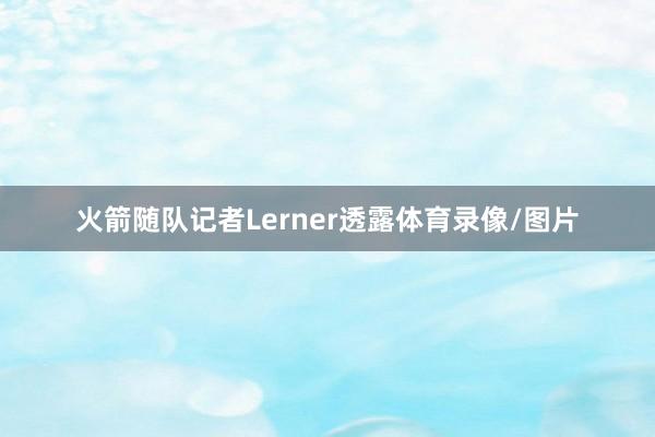 火箭随队记者Lerner透露体育录像/图片