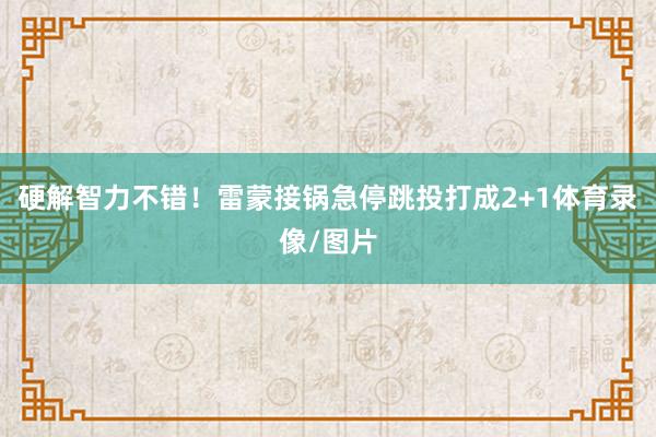 硬解智力不错！雷蒙接锅急停跳投打成2+1体育录像/图片