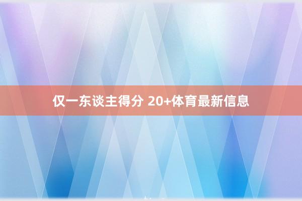 仅一东谈主得分 20+体育最新信息