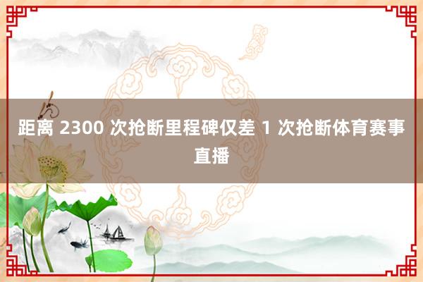 距离 2300 次抢断里程碑仅差 1 次抢断体育赛事直播