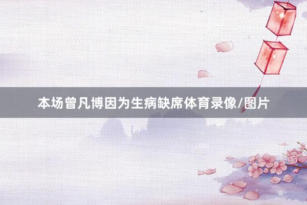 本场曾凡博因为生病缺席体育录像/图片
