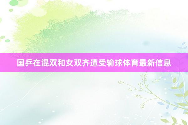国乒在混双和女双齐遭受输球体育最新信息