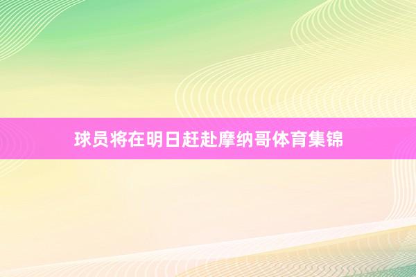 球员将在明日赶赴摩纳哥体育集锦