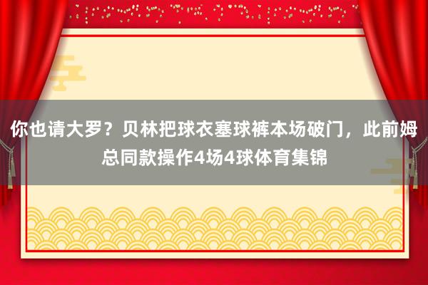 你也请大罗？贝林把球衣塞球裤本场破门，此前姆总同款操作4场4球体育集锦