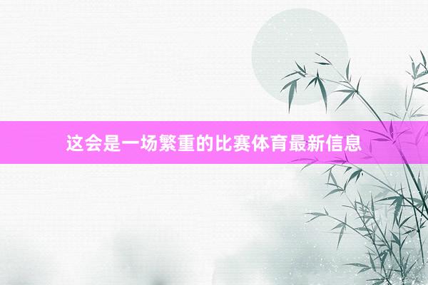 这会是一场繁重的比赛体育最新信息