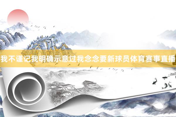 我不谨记我明确示意过我念念要新球员体育赛事直播