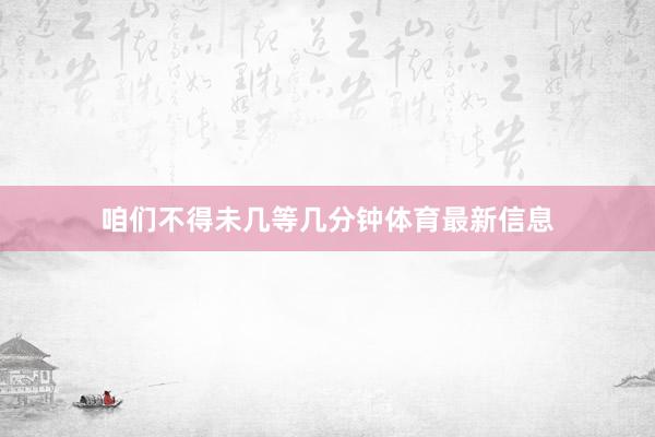 咱们不得未几等几分钟体育最新信息