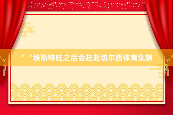 ”“埃斯特旺之后会赶赴切尔西体育集锦