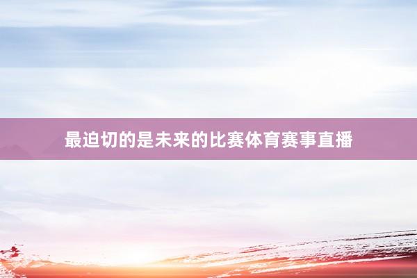 最迫切的是未来的比赛体育赛事直播