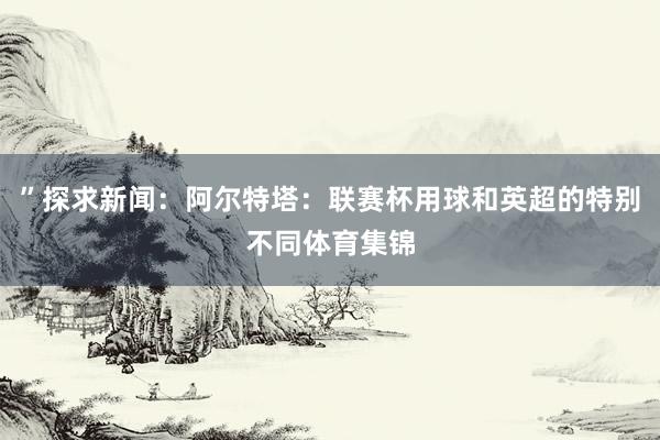 ”探求新闻：阿尔特塔：联赛杯用球和英超的特别不同体育集锦