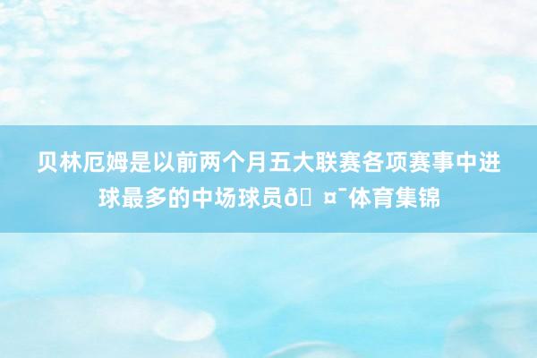 贝林厄姆是以前两个月五大联赛各项赛事中进球最多的中场球员🤯体育集锦