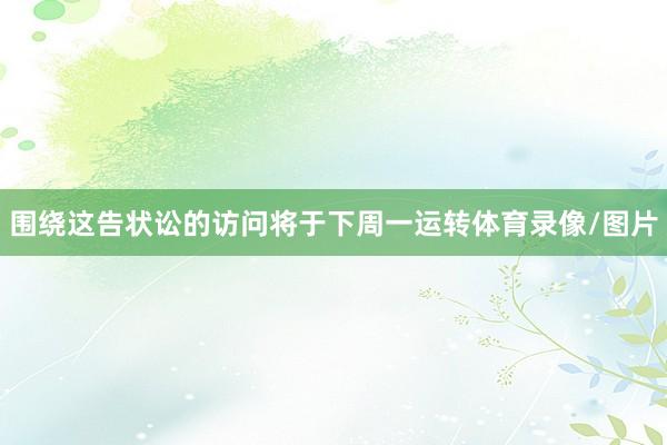 围绕这告状讼的访问将于下周一运转体育录像/图片