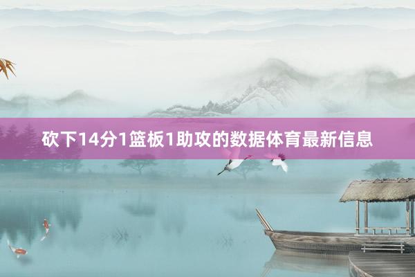 砍下14分1篮板1助攻的数据体育最新信息