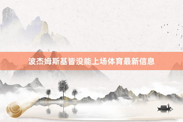 波杰姆斯基皆没能上场体育最新信息