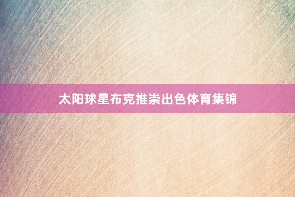 太阳球星布克推崇出色体育集锦