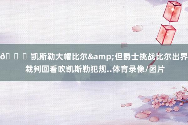 😂凯斯勒大帽比尔&但爵士挑战比尔出界 裁判回看吹凯斯勒犯规..体育录像/图片