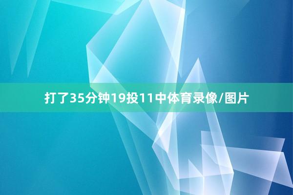 打了35分钟19投11中体育录像/图片