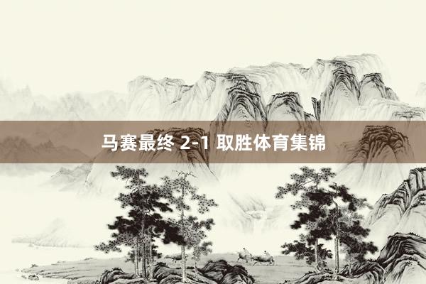 马赛最终 2-1 取胜体育集锦