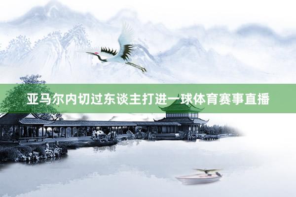 亚马尔内切过东谈主打进一球体育赛事直播