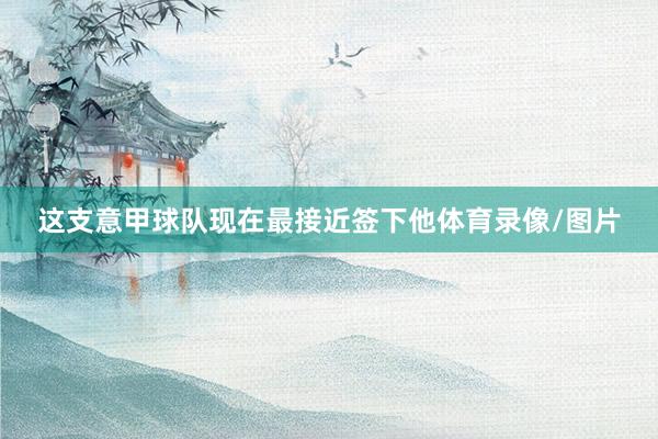 这支意甲球队现在最接近签下他体育录像/图片
