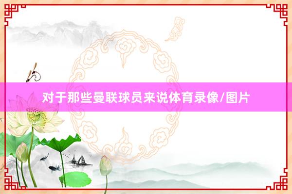 对于那些曼联球员来说体育录像/图片