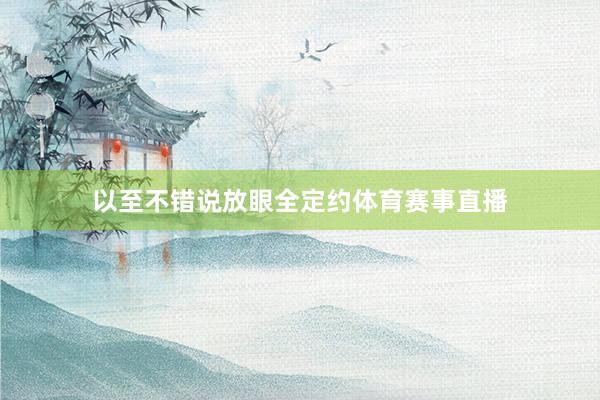 以至不错说放眼全定约体育赛事直播