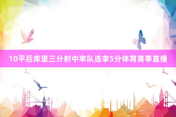 10平后库里三分射中率队连拿5分体育赛事直播