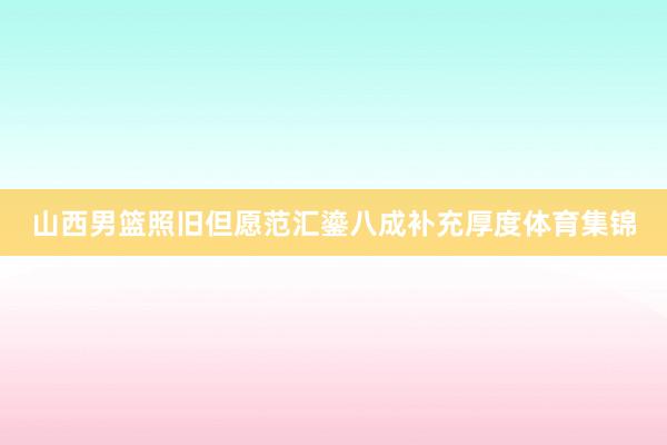 山西男篮照旧但愿范汇鎏八成补充厚度体育集锦