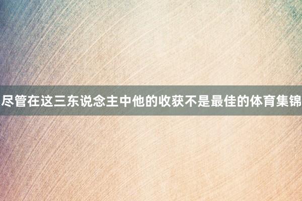 尽管在这三东说念主中他的收获不是最佳的体育集锦