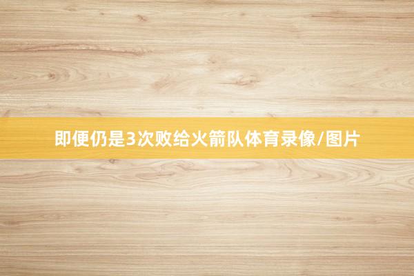 即便仍是3次败给火箭队体育录像/图片