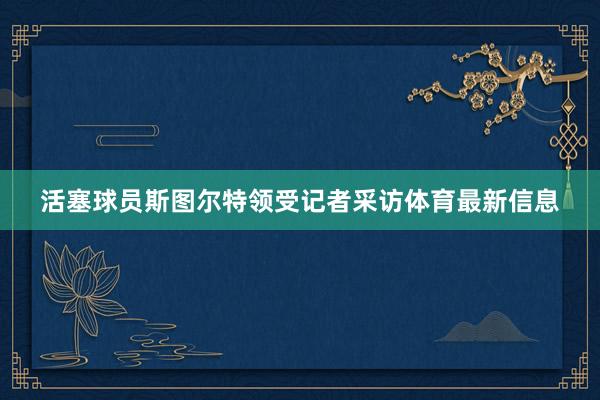 活塞球员斯图尔特领受记者采访体育最新信息