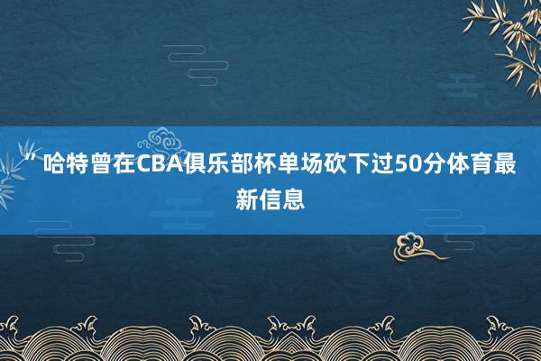 ”哈特曾在CBA俱乐部杯单场砍下过50分体育最新信息