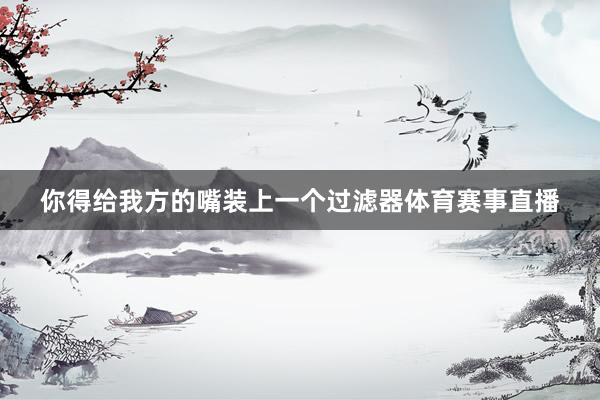 你得给我方的嘴装上一个过滤器体育赛事直播