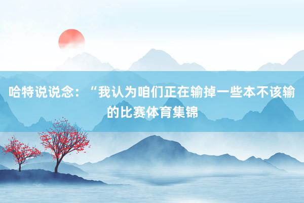 哈特说说念：“我认为咱们正在输掉一些本不该输的比赛体育集锦