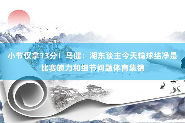 小节仅拿13分！马健：湖东谈主今天输球结净是比赛魄力和细节问题体育集锦