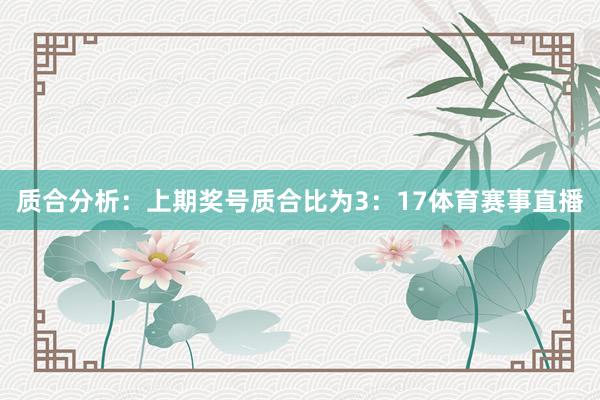 质合分析：上期奖号质合比为3：17体育赛事直播