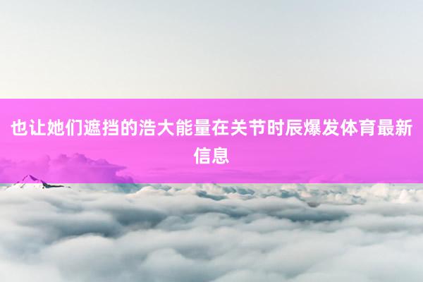 也让她们遮挡的浩大能量在关节时辰爆发体育最新信息