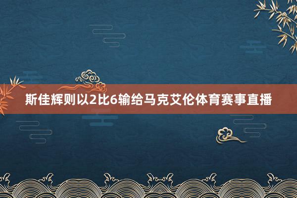 斯佳辉则以2比6输给马克艾伦体育赛事直播