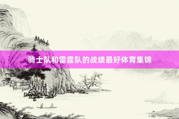 骑士队和雷霆队的战绩最好体育集锦
