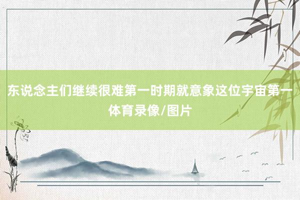东说念主们继续很难第一时期就意象这位宇宙第一体育录像/图片