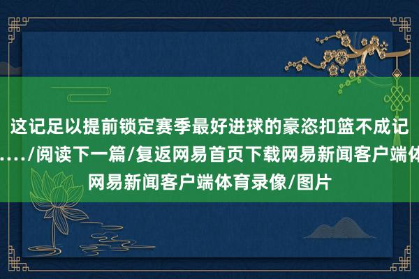 这记足以提前锁定赛季最好进球的豪恣扣篮不成记为灵验得分……/阅读下一篇/复返网易首页下载网易新闻客户端体育录像/图片