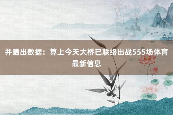 并晒出数据：算上今天大桥已联络出战555场体育最新信息