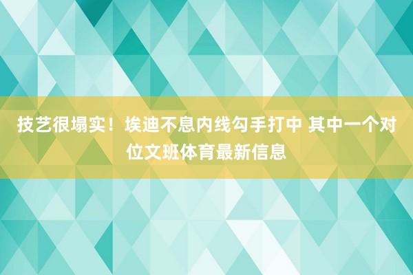 技艺很塌实！埃迪不息内线勾手打中 其中一个对位文班体育最新信息